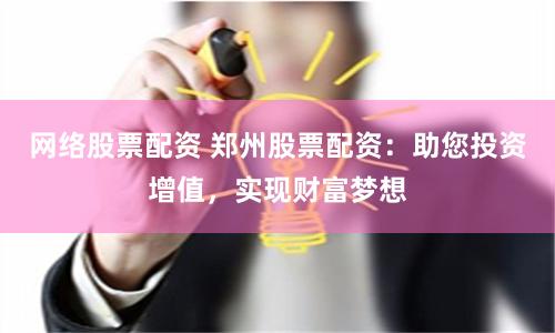 网络股票配资 郑州股票配资：助您投资增值，实现财富梦想