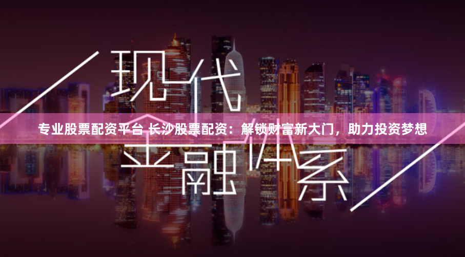 专业股票配资平台 长沙股票配资：解锁财富新大门，助力投资梦想