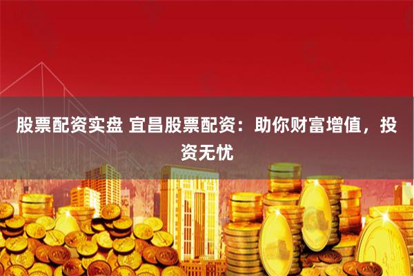 股票配资实盘 宜昌股票配资：助你财富增值，投资无忧