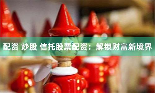 配资 炒股 信托股票配资：解锁财富新境界