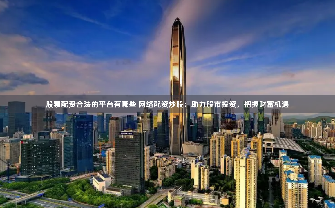 股票配资合法的平台有哪些 网络配资炒股：助力股市投资，把握财富机遇