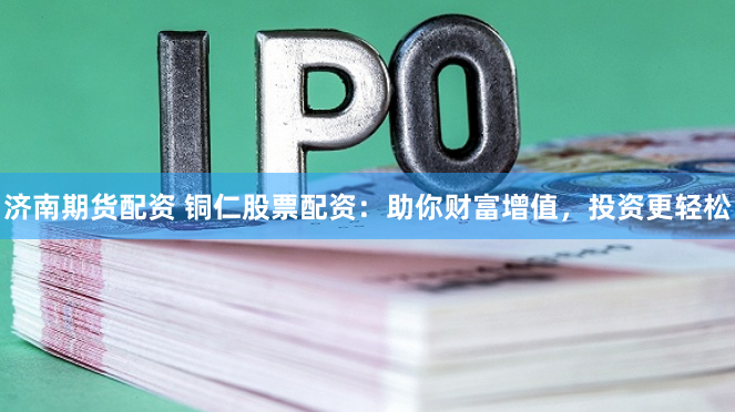 济南期货配资 铜仁股票配资：助你财富增值，投资更轻松