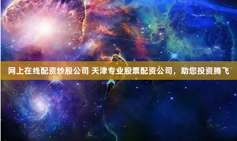 网上在线配资炒股公司 天津专业股票配资公司，助您投资腾飞
