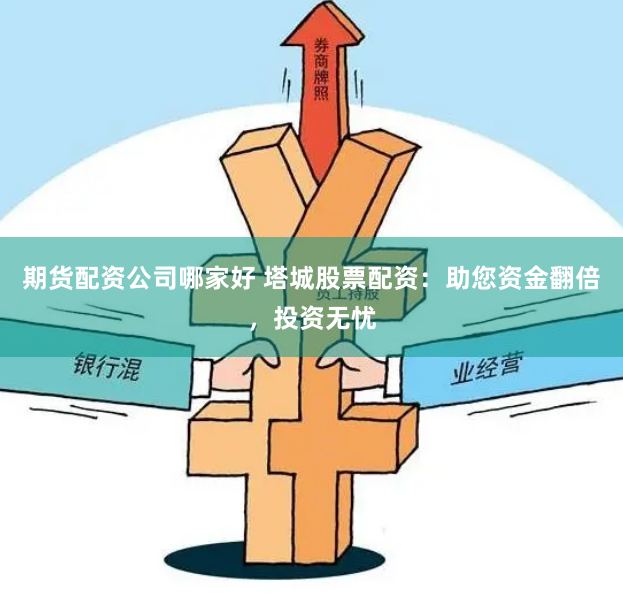 期货配资公司哪家好 塔城股票配资：助您资金翻倍，投资无忧