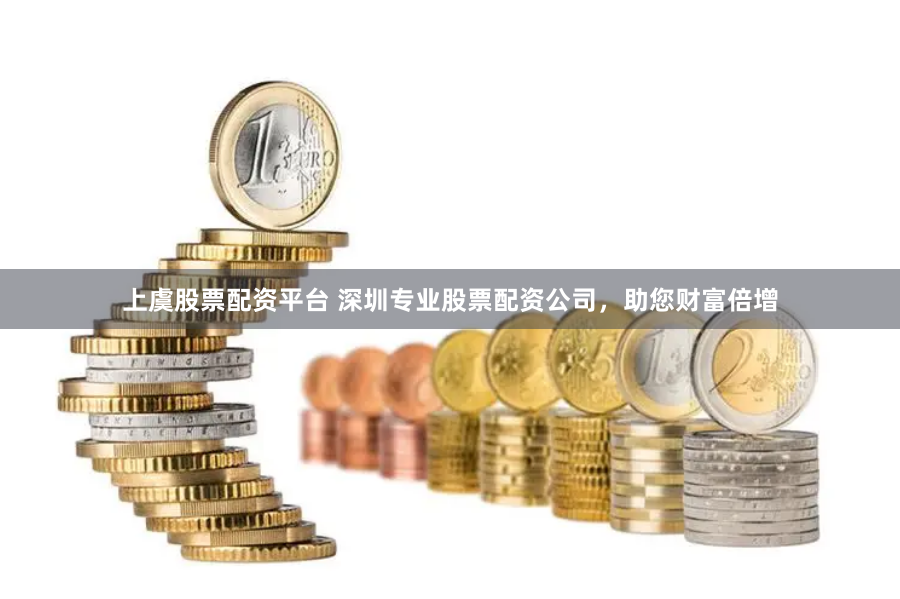 上虞股票配资平台 深圳专业股票配资公司，助您财富倍增