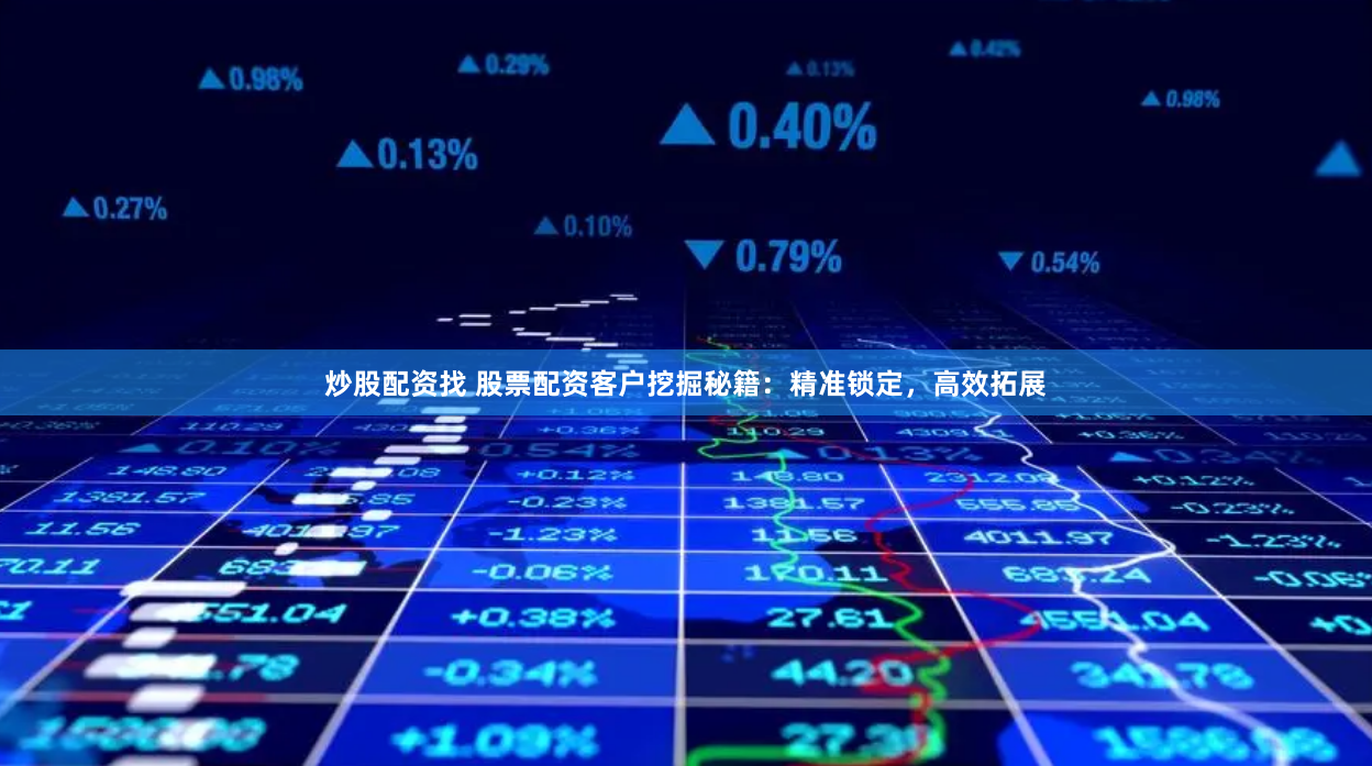 炒股配资找 股票配资客户挖掘秘籍：精准锁定，高效拓展