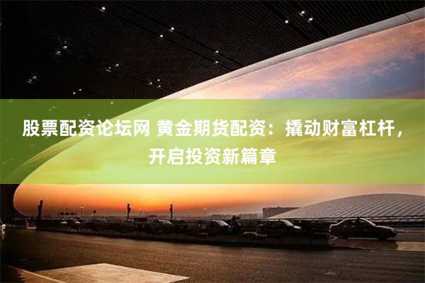 股票配资论坛网 黄金期货配资：撬动财富杠杆，开启投资新篇章
