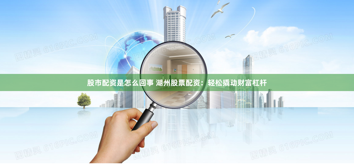 股市配资是怎么回事 湖州股票配资：轻松撬动财富杠杆