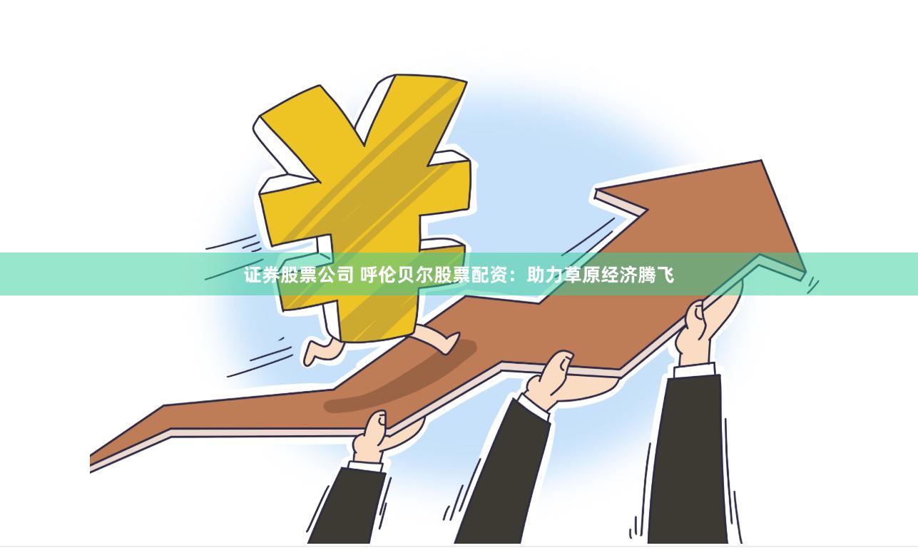 证券股票公司 呼伦贝尔股票配资：助力草原经济腾飞