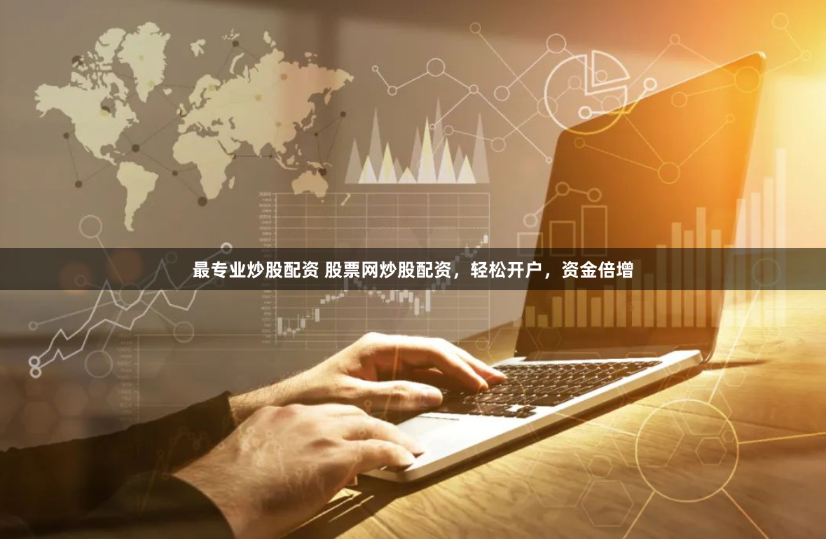 最专业炒股配资 股票网炒股配资，轻松开户，资金倍增