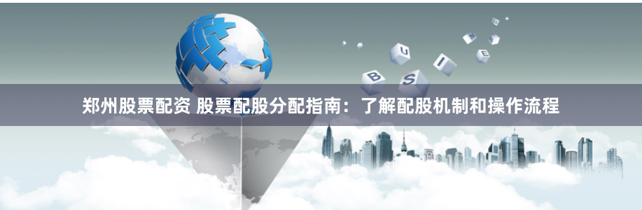 郑州股票配资 股票配股分配指南：了解配股机制和操作流程