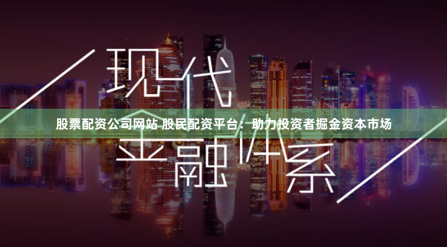 股票配资公司网站 股民配资平台：助力投资者掘金资本市场