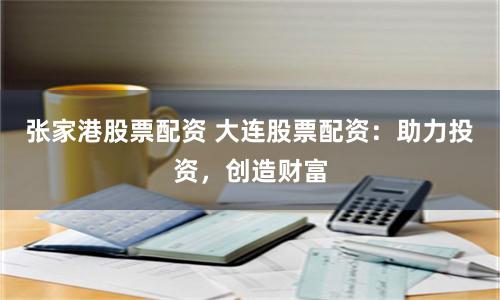 张家港股票配资 大连股票配资：助力投资，创造财富
