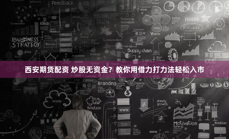 西安期货配资 炒股无资金？教你用借力打力法轻松入市