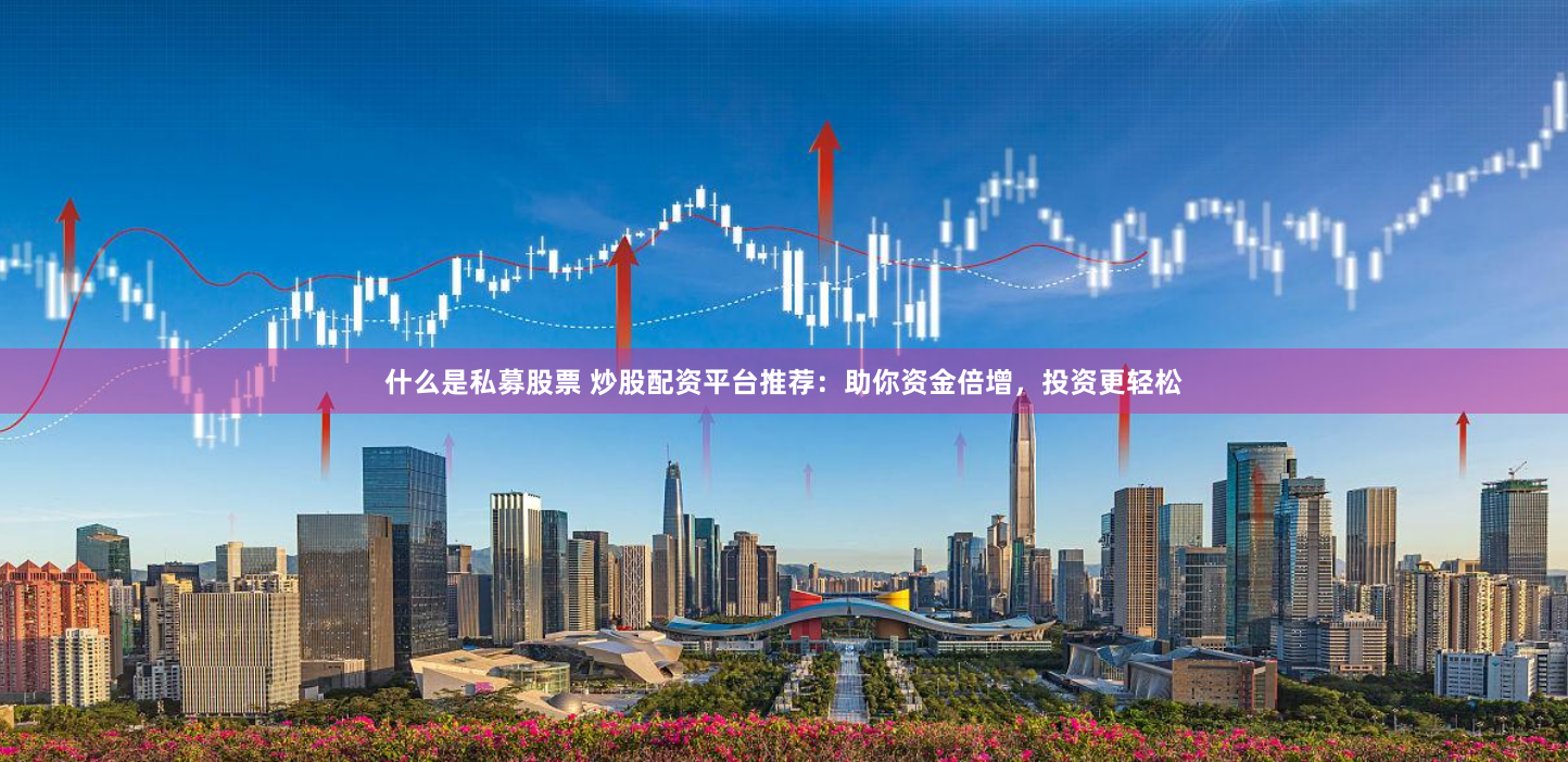 什么是私募股票 炒股配资平台推荐：助你资金倍增，投资更轻松
