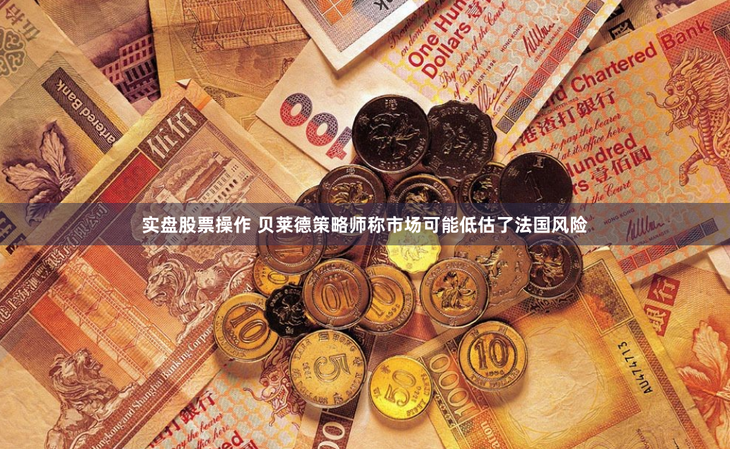 实盘股票操作 贝莱德策略师称市场可能低估了法国风险