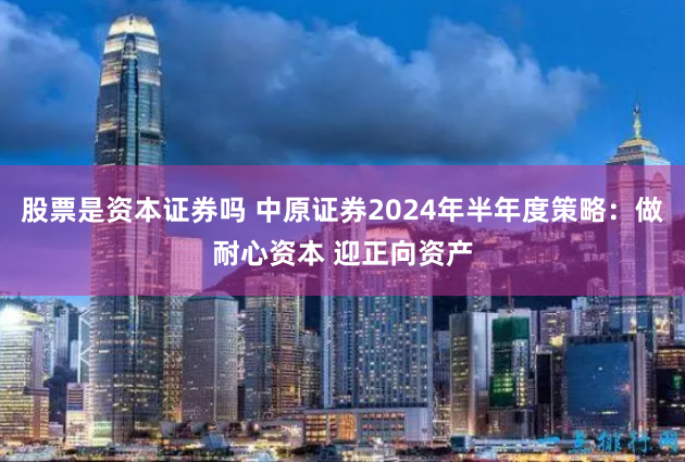 股票是资本证券吗 中原证券2024年半年度策略：做耐心资本 迎正向资产