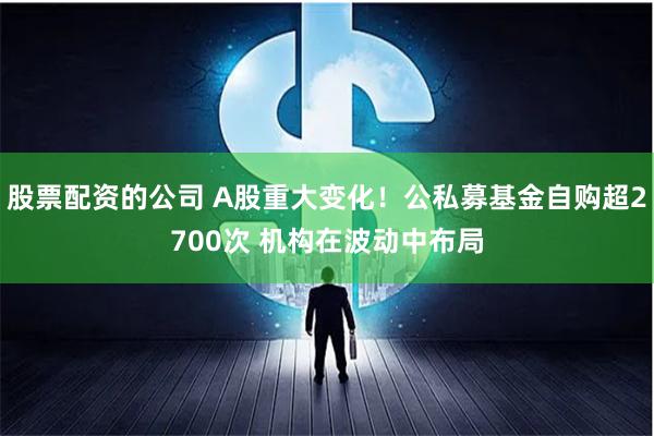 股票配资的公司 A股重大变化！公私募基金自购超2700次 机构在波动中布局