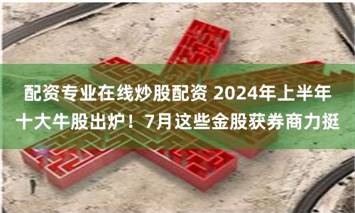 配资专业在线炒股配资 2024年上半年十大牛股出炉！7月这些金股获券商力挺