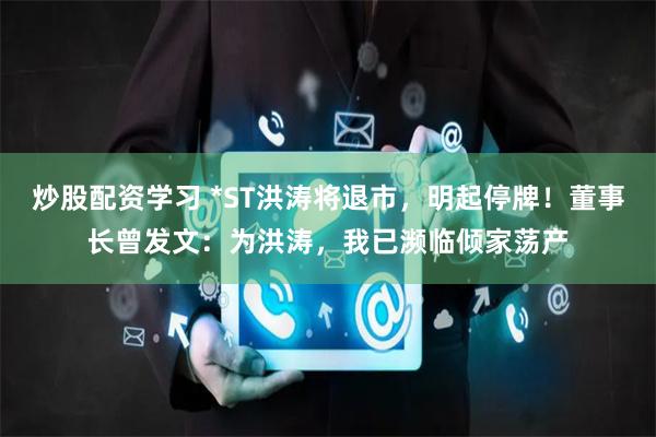 炒股配资学习 *ST洪涛将退市，明起停牌！董事长曾发文：为洪涛，我已濒临倾家荡产