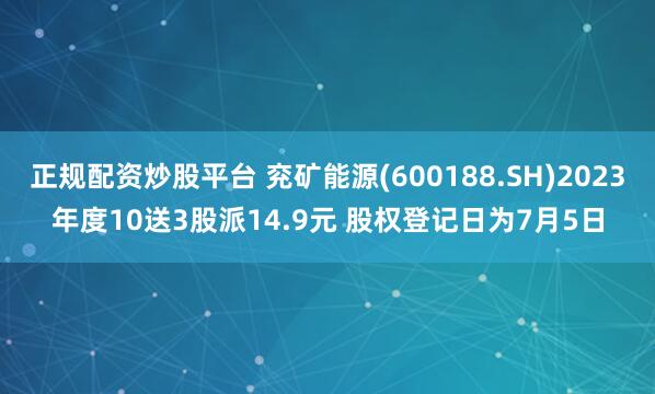 正规配资炒股平台 兖矿能源(600188.SH)2023年度10送3股派14.9元 股权登记日为7月5日