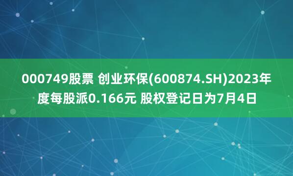 000749股票 创业环保(600874.SH)2023年度每股派0.166元 股权登记日为7月4日