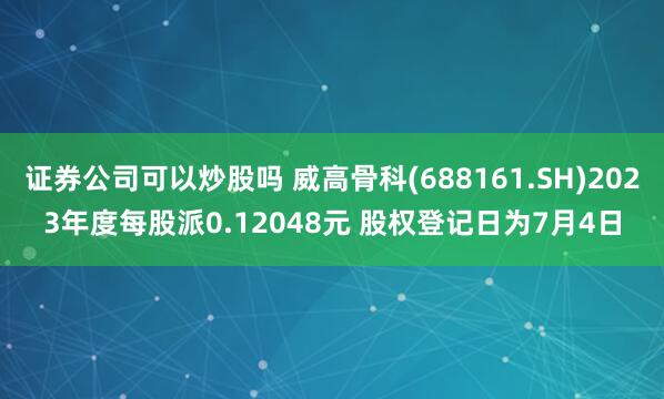 证券公司可以炒股吗 威高骨科(688161.SH)2023年度每股派0.12048元 股权登记日为7月4日