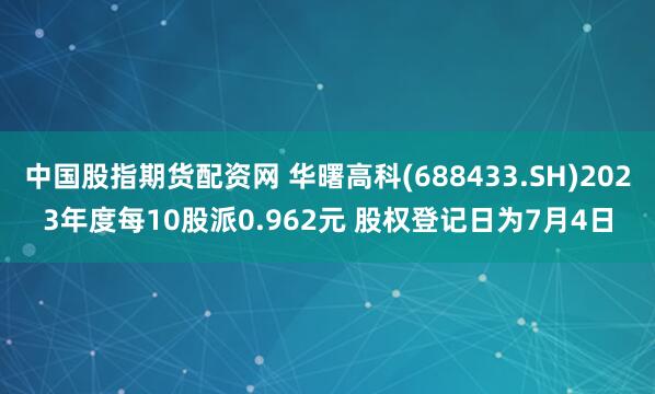 中国股指期货配资网 华曙高科(688433.SH)2023年度每10股派0.962元 股权登记日为7月4日