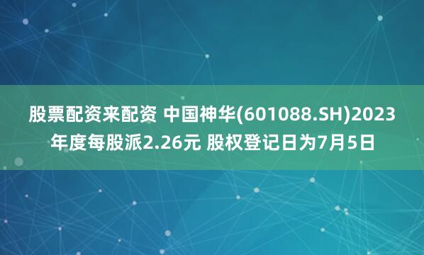股票配资来配资 中国神华(601088.SH)2023年度每股派2.26元 股权登记日为7月5日