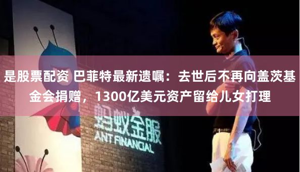 是股票配资 巴菲特最新遗嘱：去世后不再向盖茨基金会捐赠，1300亿美元资产留给儿女打理