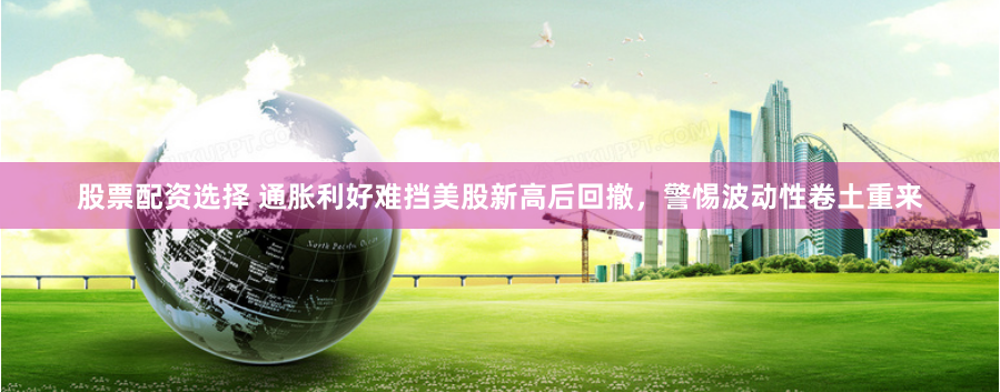 股票配资选择 通胀利好难挡美股新高后回撤，警惕波动性卷土重来