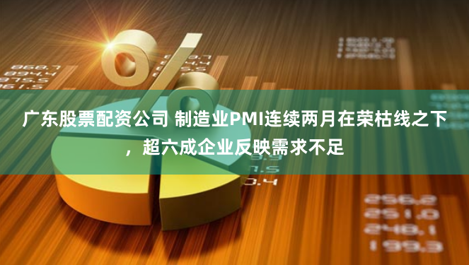 广东股票配资公司 制造业PMI连续两月在荣枯线之下，超六成企业反映需求不足