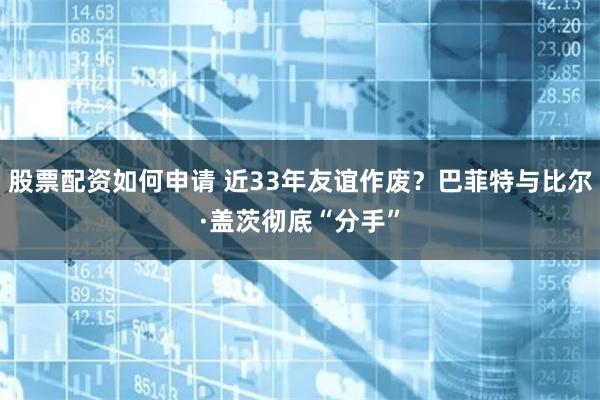 股票配资如何申请 近33年友谊作废？巴菲特与比尔·盖茨彻底“分手”