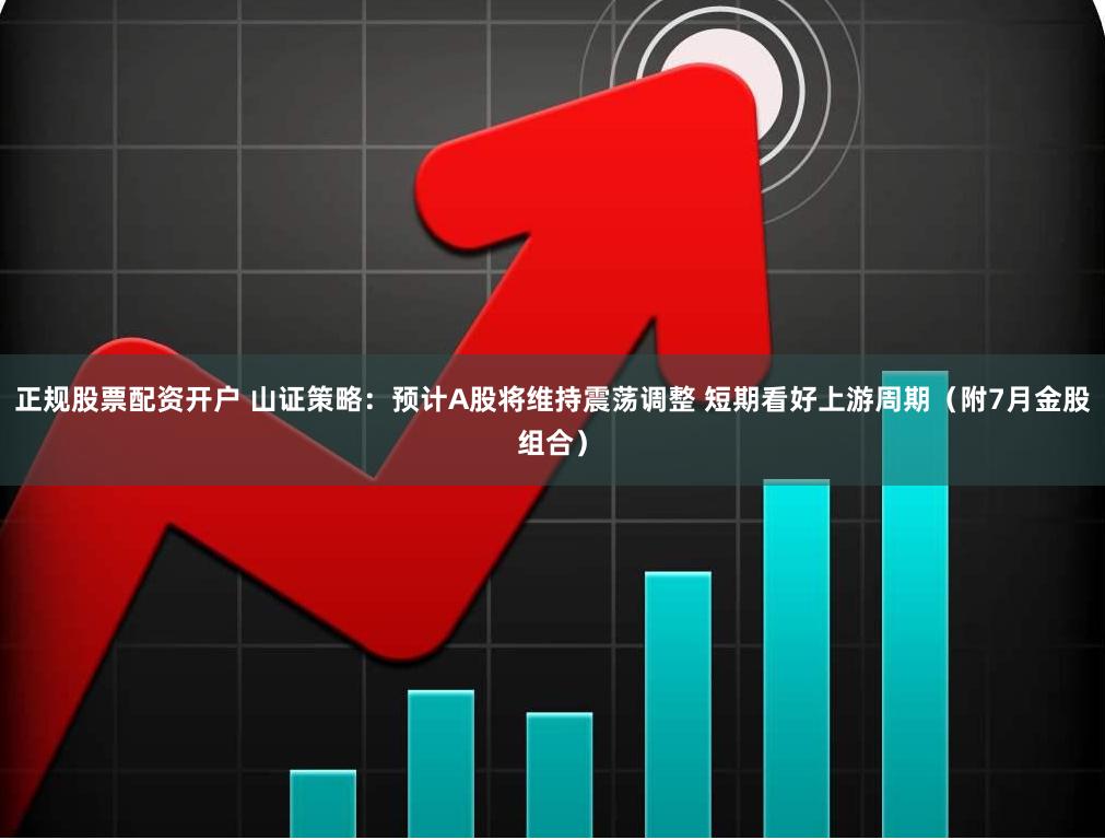 正规股票配资开户 山证策略：预计A股将维持震荡调整 短期看好上游周期（附7月金股组合）