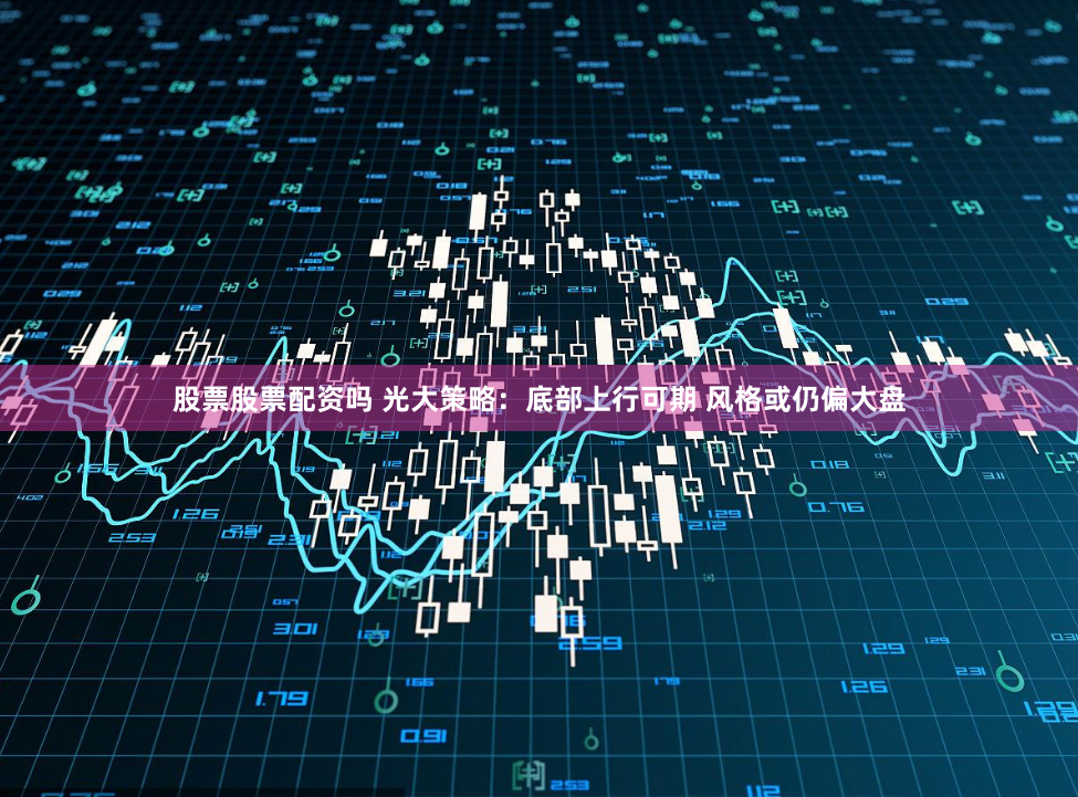 股票股票配资吗 光大策略：底部上行可期 风格或仍偏大盘