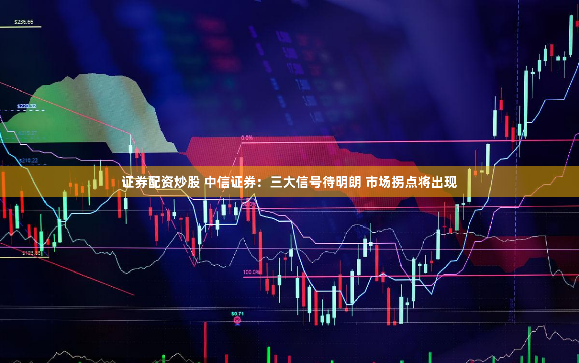 证券配资炒股 中信证券：三大信号待明朗 市场拐点将出现