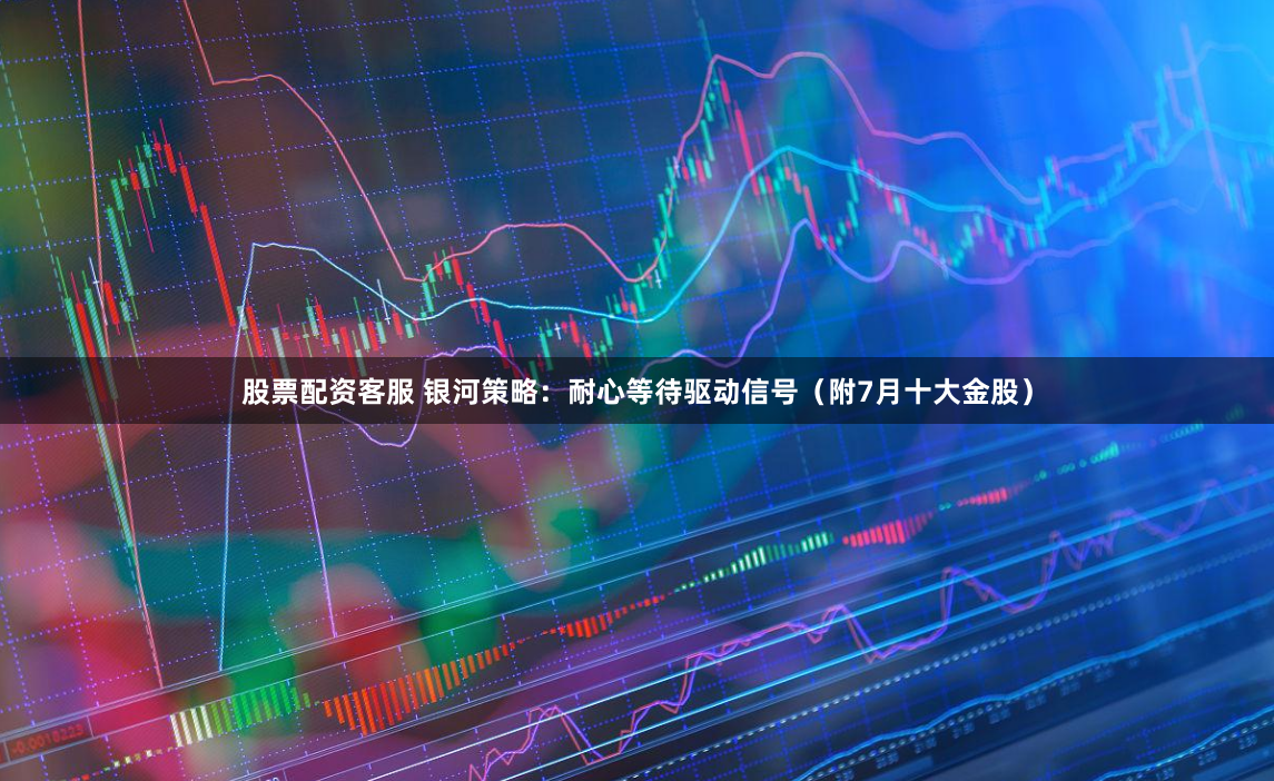 股票配资客服 银河策略：耐心等待驱动信号（附7月十大金股）