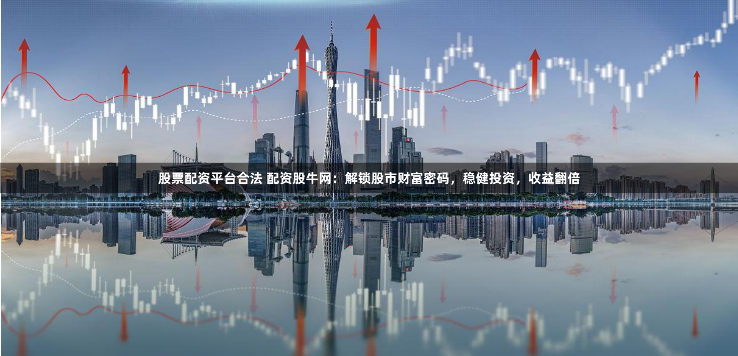 股票配资平台合法 配资股牛网：解锁股市财富密码，稳健投资，收益翻倍