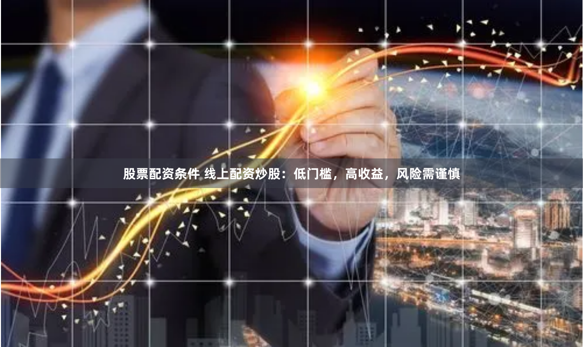 股票配资条件 线上配资炒股：低门槛，高收益，风险需谨慎