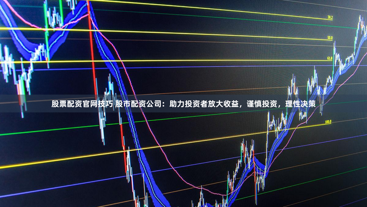 股票配资官网技巧 股市配资公司：助力投资者放大收益，谨慎投资，理性决策