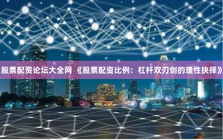 股票配资论坛大全网 《股票配资比例：杠杆双刃剑的理性抉择》