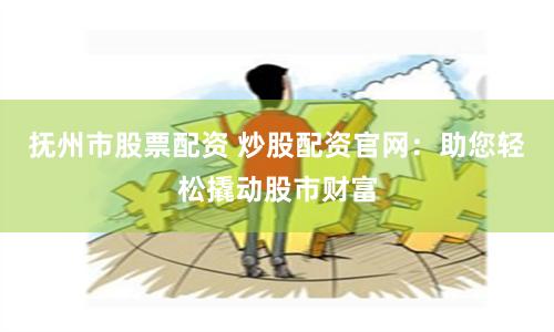 抚州市股票配资 炒股配资官网：助您轻松撬动股市财富