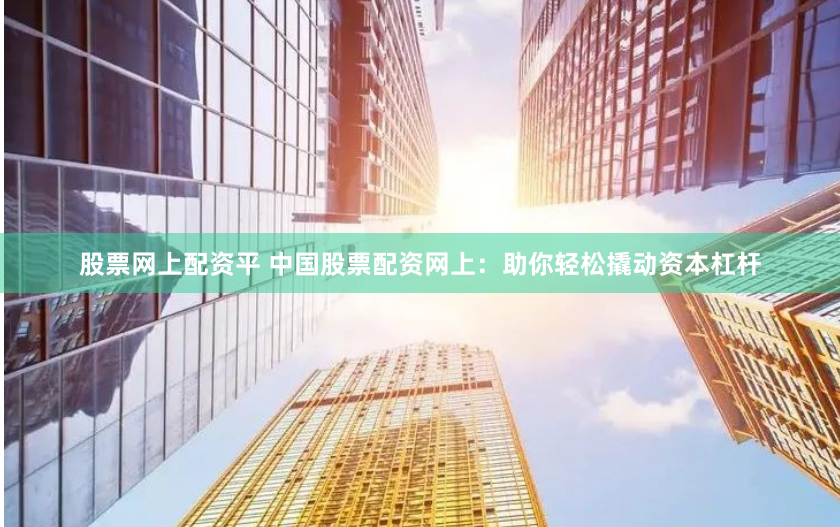 股票网上配资平 中国股票配资网上：助你轻松撬动资本杠杆