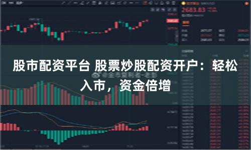 股市配资平台 股票炒股配资开户：轻松入市，资金倍增