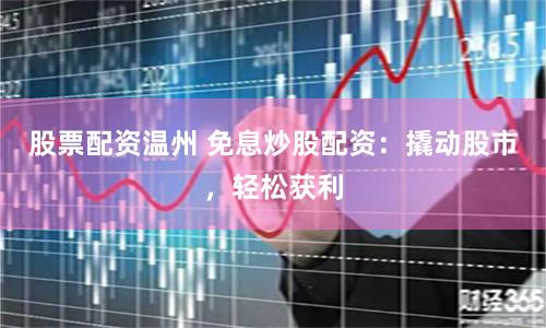 股票配资温州 免息炒股配资：撬动股市，轻松获利