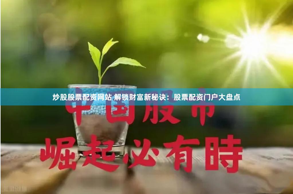 炒股股票配资网站 解锁财富新秘诀：股票配资门户大盘点