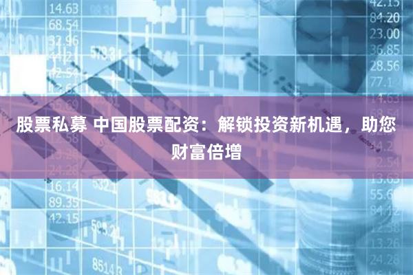 股票私募 中国股票配资：解锁投资新机遇，助您财富倍增