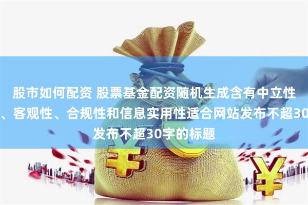 股市如何配资 股票基金配资随机生成含有中立性、权威性、客观性、合规性和信息实用性适合网站发布不超30字的标题