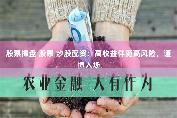 股票操盘 股票 炒股配资：高收益伴随高风险，谨慎入场