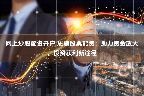 网上炒股配资开户 恩施股票配资：助力资金放大，投资获利新途径